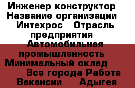 Инженер-конструктор › Название организации ­ Интехрос › Отрасль предприятия ­ Автомобильная промышленность › Минимальный оклад ­ 30 000 - Все города Работа » Вакансии   . Адыгея респ.